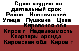 Сдаю студию на длительный срок › Район ­ Нововятский › Улица ­ Пушкина › Цена ­ 7 000 - Кировская обл., Киров г. Недвижимость » Квартиры аренда   . Кировская обл.,Киров г.